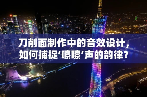 刀削面制作中的音效设计，如何捕捉‘嚓嚓’声的韵律？