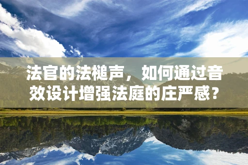 法官的法槌声，如何通过音效设计增强法庭的庄严感？