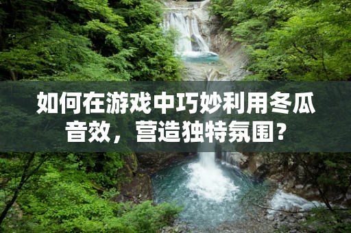 如何在游戏中巧妙利用冬瓜音效，营造独特氛围？