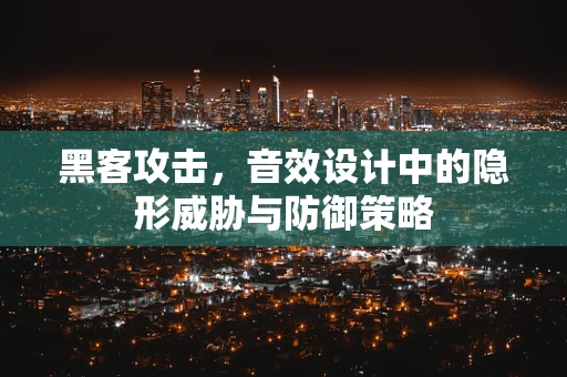黑客攻击，音效设计中的隐形威胁与防御策略
