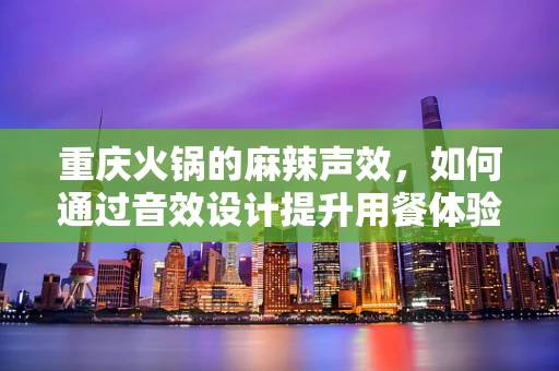 重庆火锅的麻辣声效，如何通过音效设计提升用餐体验？