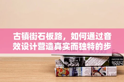 古镇街石板路，如何通过音效设计营造真实而独特的步行体验？