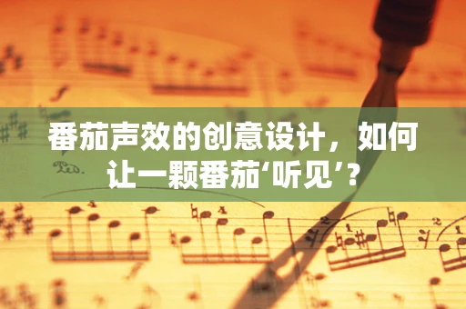 番茄声效的创意设计，如何让一颗番茄‘听见’？