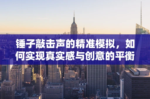 锤子敲击声的精准模拟，如何实现真实感与创意的平衡？