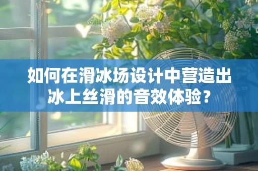 如何在滑冰场设计中营造出冰上丝滑的音效体验？
