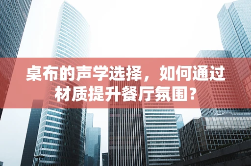 桌布的声学选择，如何通过材质提升餐厅氛围？