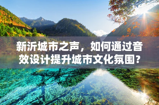 新沂城市之声，如何通过音效设计提升城市文化氛围？