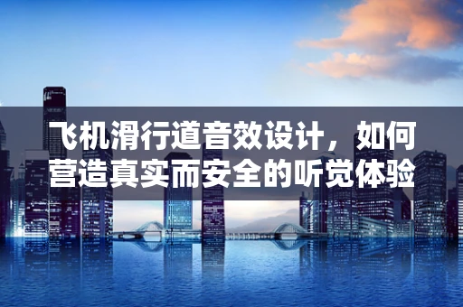 飞机滑行道音效设计，如何营造真实而安全的听觉体验？