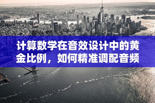 计算数学在音效设计中的黄金比例，如何精准调配音频效果？