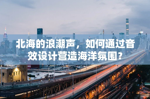 北海的浪潮声，如何通过音效设计营造海洋氛围？