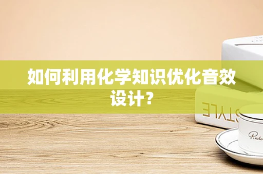 如何利用化学知识优化音效设计？