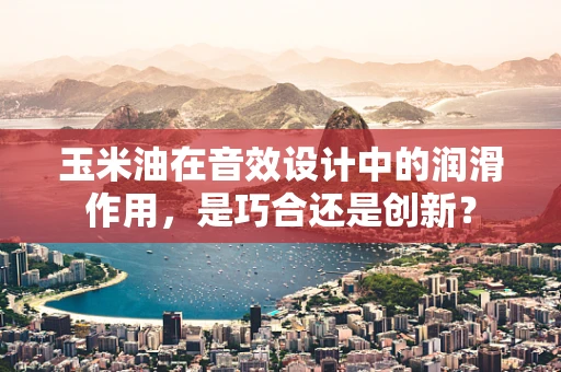 玉米油在音效设计中的润滑作用，是巧合还是创新？