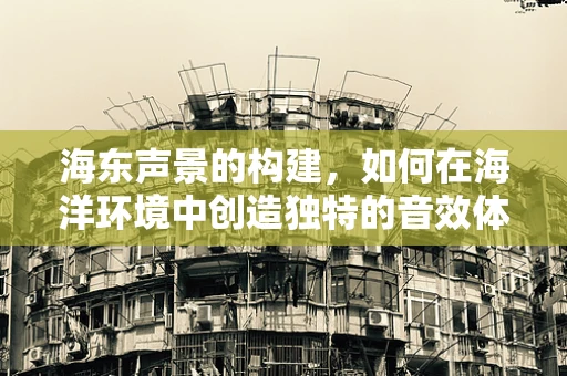 海东声景的构建，如何在海洋环境中创造独特的音效体验？