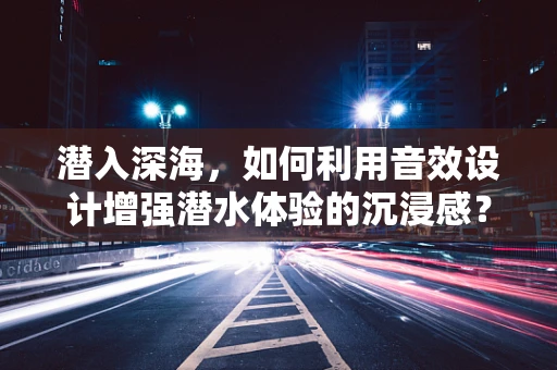 潜入深海，如何利用音效设计增强潜水体验的沉浸感？