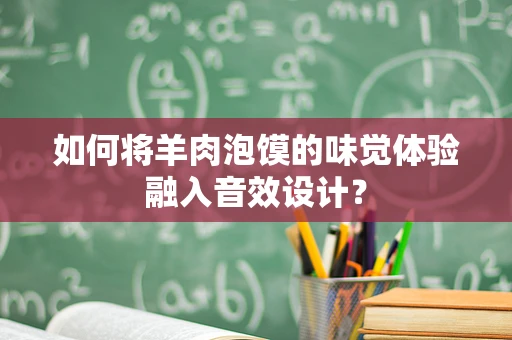 如何将羊肉泡馍的味觉体验融入音效设计？