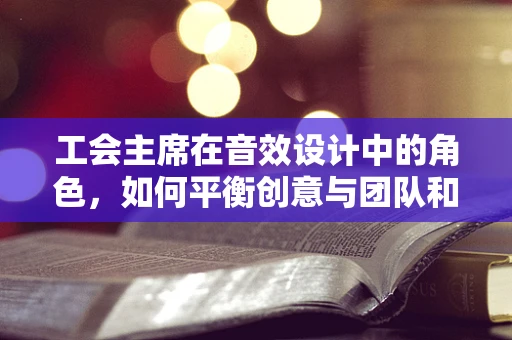 工会主席在音效设计中的角色，如何平衡创意与团队和谐？