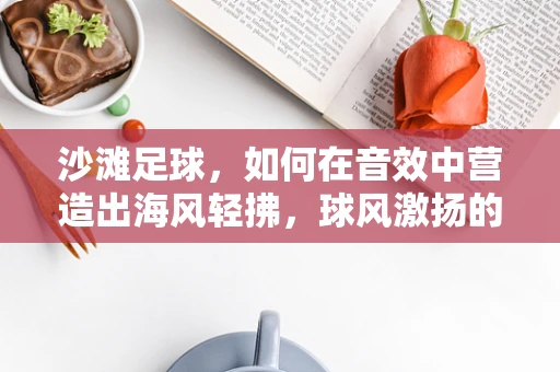 沙滩足球，如何在音效中营造出海风轻拂，球风激扬的独特氛围？