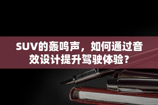 SUV的轰鸣声，如何通过音效设计提升驾驶体验？