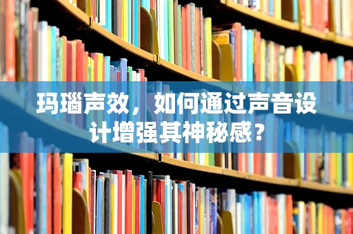 玛瑙声效，如何通过声音设计增强其神秘感？