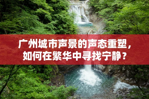 广州城市声景的声态重塑，如何在繁华中寻找宁静？