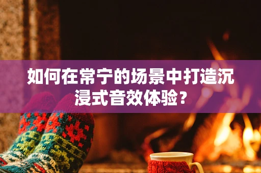 如何在常宁的场景中打造沉浸式音效体验？