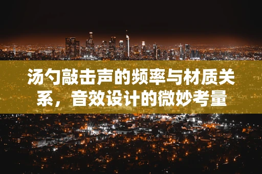 汤勺敲击声的频率与材质关系，音效设计的微妙考量