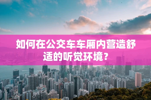 如何在公交车车厢内营造舒适的听觉环境？