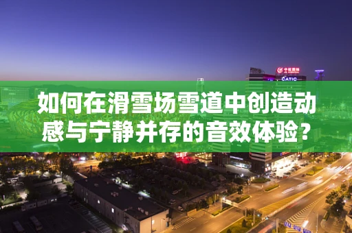 如何在滑雪场雪道中创造动感与宁静并存的音效体验？