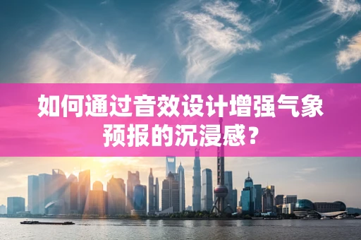 如何通过音效设计增强气象预报的沉浸感？