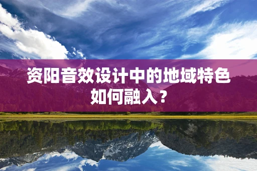 资阳音效设计中的地域特色如何融入？