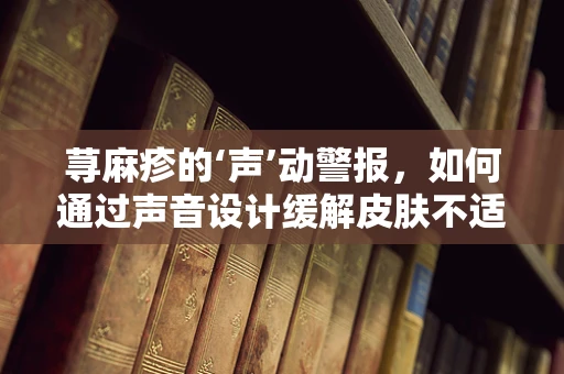 荨麻疹的‘声’动警报，如何通过声音设计缓解皮肤不适的焦虑？