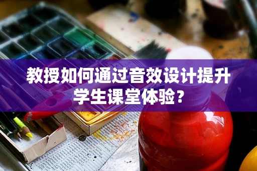 教授如何通过音效设计提升学生课堂体验？