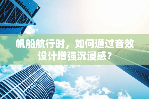 帆船航行时，如何通过音效设计增强沉浸感？