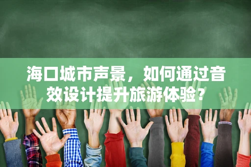 海口城市声景，如何通过音效设计提升旅游体验？