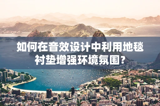 如何在音效设计中利用地毯衬垫增强环境氛围？