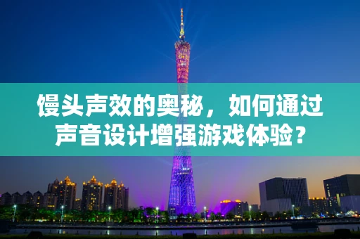 馒头声效的奥秘，如何通过声音设计增强游戏体验？