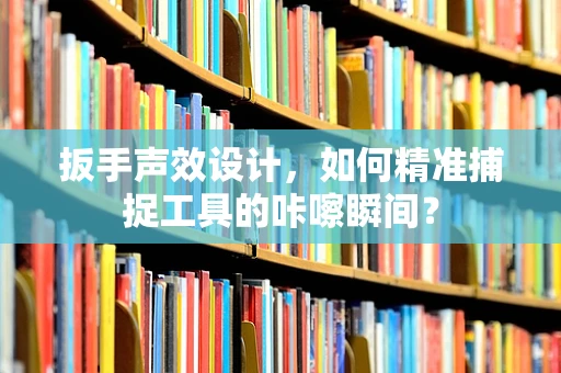 扳手声效设计，如何精准捕捉工具的咔嚓瞬间？