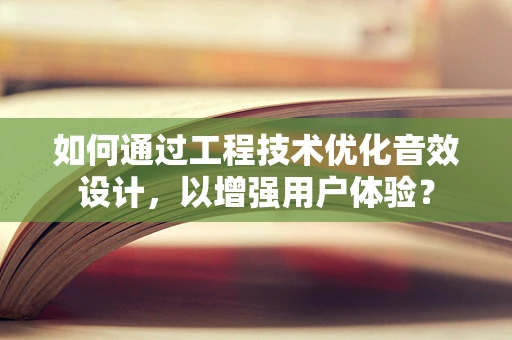 如何通过工程技术优化音效设计，以增强用户体验？
