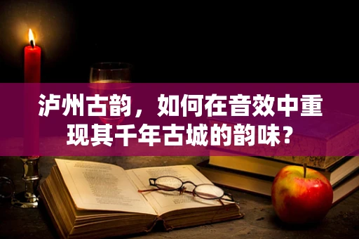 泸州古韵，如何在音效中重现其千年古城的韵味？
