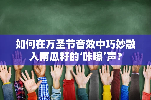 如何在万圣节音效中巧妙融入南瓜籽的‘咔嚓’声？