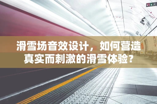 滑雪场音效设计，如何营造真实而刺激的滑雪体验？