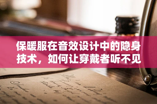保暖服在音效设计中的隐身技术，如何让穿戴者听不见自己？
