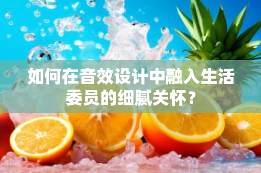如何在音效设计中融入生活委员的细腻关怀？