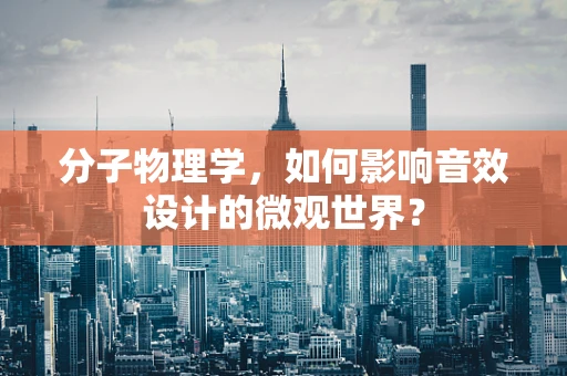 分子物理学，如何影响音效设计的微观世界？