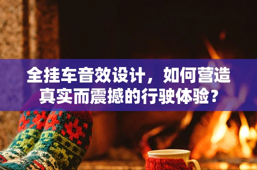 全挂车音效设计，如何营造真实而震撼的行驶体验？