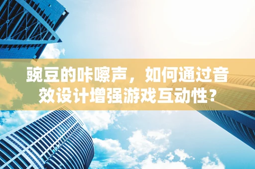 豌豆的咔嚓声，如何通过音效设计增强游戏互动性？