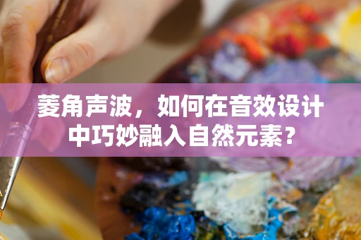 菱角声波，如何在音效设计中巧妙融入自然元素？