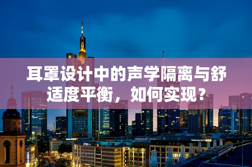 耳罩设计中的声学隔离与舒适度平衡，如何实现？