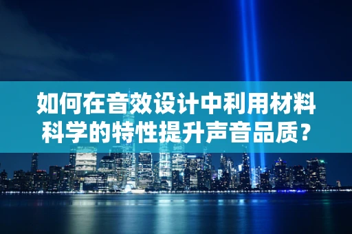 如何在音效设计中利用材料科学的特性提升声音品质？