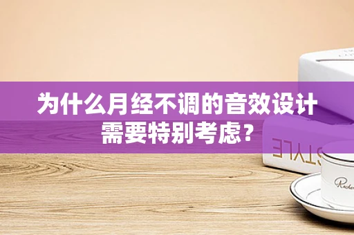 为什么月经不调的音效设计需要特别考虑？